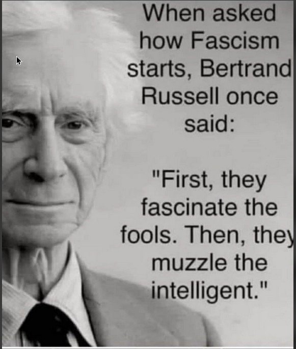 When asked how Fascism starts, Bertrand Russell once said: First, they fascinate the fools. Then, they muzzle the intelligent.